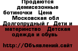 Продаются демисезонные ботиночки › Цена ­ 2 500 - Московская обл., Долгопрудный г. Дети и материнство » Детская одежда и обувь   